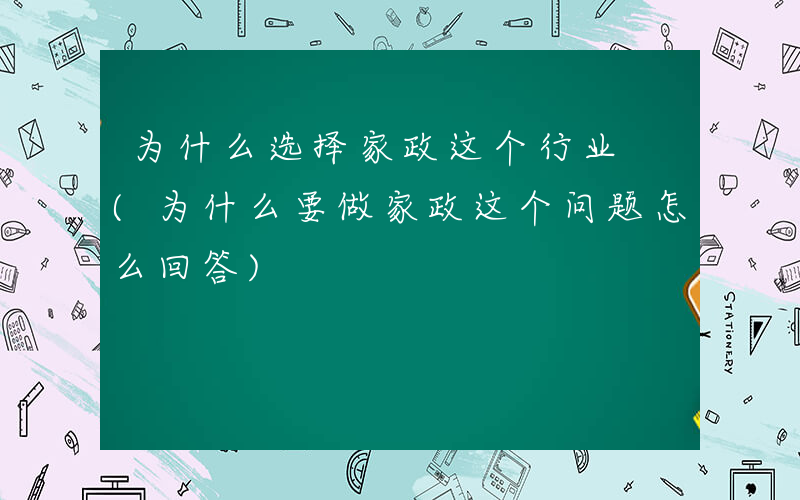 为什么选择家政这个行业 (为什么要做家政这个问题怎么回答)